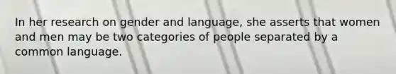 In her research on gender and language, she asserts that women and men may be two categories of people separated by a common language.