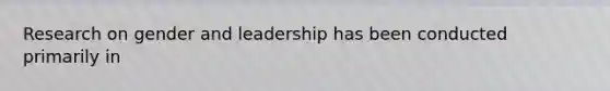 Research on gender and leadership has been conducted primarily in