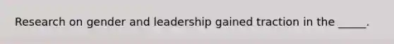 Research on gender and leadership gained traction in the _____.