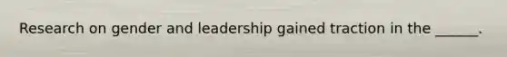 Research on gender and leadership gained traction in the ______.