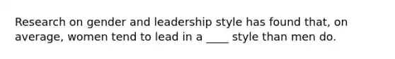 Research on gender and leadership style has found that, on average, women tend to lead in a ____ style than men do.