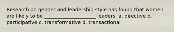 Research on gender and leadership style has found that women are likely to be _____________________ leaders. a. directive b. participative c. transformative d. transactional