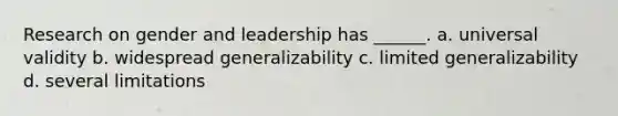 Research on gender and leadership has ______. a. universal validity b. widespread generalizability c. limited generalizability d. several limitations