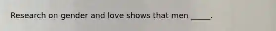 Research on gender and love shows that men _____.
