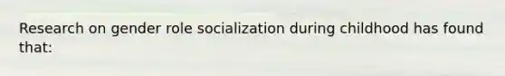 Research on gender role socialization during childhood has found that: