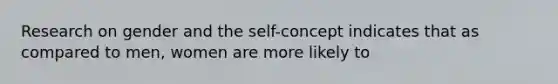 Research on gender and the self-concept indicates that as compared to men, women are more likely to