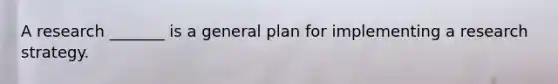 A research _______ is a general plan for implementing a research strategy.