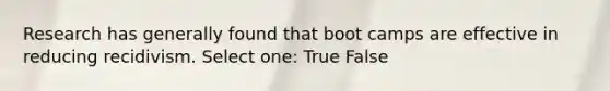 Research has generally found that boot camps are effective in reducing recidivism. Select one: True False