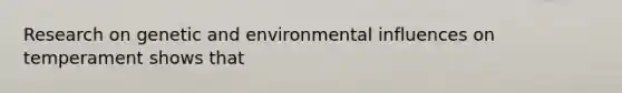 Research on genetic and environmental influences on temperament shows that