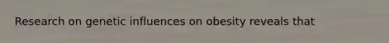 Research on genetic influences on obesity reveals that