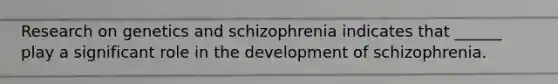 Research on genetics and schizophrenia indicates that ______ play a significant role in the development of schizophrenia.