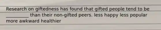 Research on giftedness has found that gifted people tend to be __________ than their non-gifted peers. less happy less popular more awkward healthier