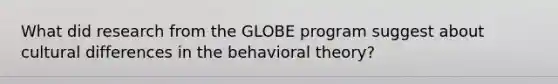 What did research from the GLOBE program suggest about cultural differences in the behavioral theory?