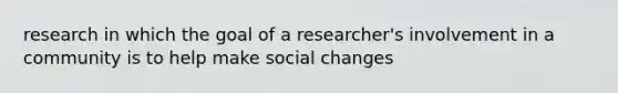 research in which the goal of a researcher's involvement in a community is to help make social changes