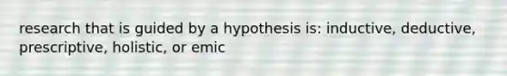 research that is guided by a hypothesis is: inductive, deductive, prescriptive, holistic, or emic