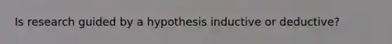 Is research guided by a hypothesis inductive or deductive?