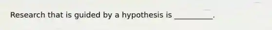 Research that is guided by a hypothesis is __________.