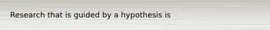 Research that is guided by a hypothesis is