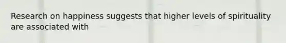 Research on happiness suggests that higher levels of spirituality are associated with