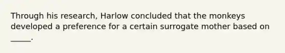 Through his research, Harlow concluded that the monkeys developed a preference for a certain surrogate mother based on _____.