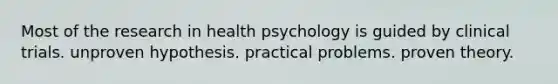 Most of the research in health psychology is guided by clinical trials. unproven hypothesis. practical problems. proven theory.