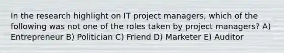 In the research highlight on IT project managers, which of the following was not one of the roles taken by project managers? A) Entrepreneur B) Politician C) Friend D) Marketer E) Auditor