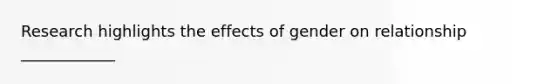 Research highlights the effects of gender on relationship ____________