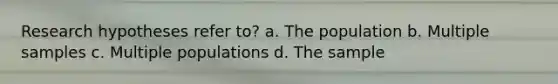 Research hypotheses refer to? a. The population b. Multiple samples c. Multiple populations d. The sample