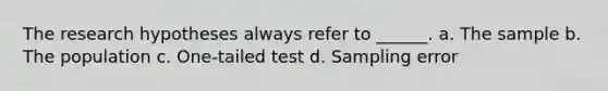 The research hypotheses always refer to ______. a. The sample b. The population c. One-tailed test d. Sampling error