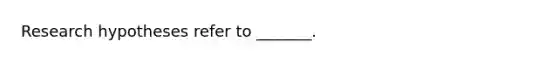 Research hypotheses refer to _______.