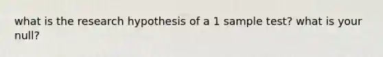 what is the research hypothesis of a 1 sample test? what is your null?