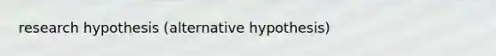 research hypothesis (alternative hypothesis)