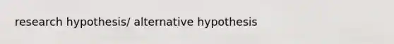 research hypothesis/ alternative hypothesis