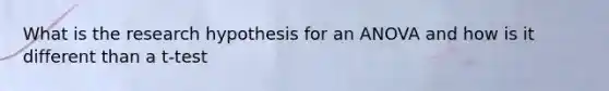 What is the research hypothesis for an ANOVA and how is it different than a t-test