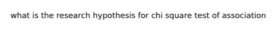 what is the research hypothesis for chi square test of association