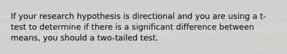 If your research hypothesis is directional and you are using a t-test to determine if there is a significant difference between means, you should a two-tailed test.