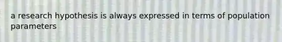 a research hypothesis is always expressed in terms of population parameters