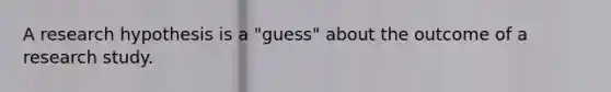 A research hypothesis is a "guess" about the outcome of a research study.