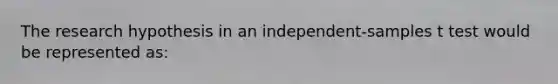 The research hypothesis in an independent-samples t test would be represented as: