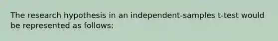 The research hypothesis in an independent-samples t-test would be represented as follows: