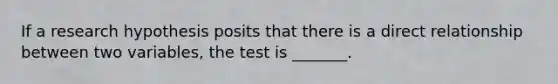 If a research hypothesis posits that there is a direct relationship between two variables, the test is _______.