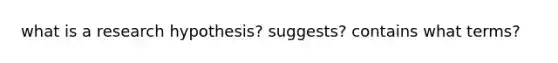 what is a research hypothesis? suggests? contains what terms?