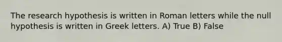 The research hypothesis is written in Roman letters while the null hypothesis is written in Greek letters. A) True B) False