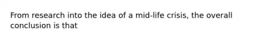 From research into the idea of a mid-life crisis, the overall conclusion is that