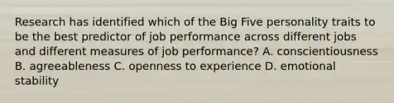 Research has identified which of the Big Five personality traits to be the best predictor of job performance across different jobs and different measures of job performance? A. conscientiousness B. agreeableness C. openness to experience D. emotional stability