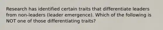 Research has identified certain traits that differentiate leaders from non-leaders (leader emergence). Which of the following is NOT one of those differentiating traits?