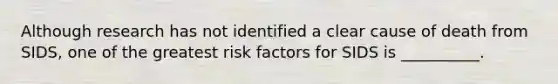 Although research has not identified a clear cause of death from SIDS, one of the greatest risk factors for SIDS is __________.