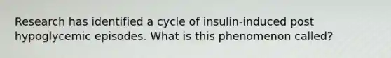 Research has identified a cycle of insulin-induced post hypoglycemic episodes. What is this phenomenon called?