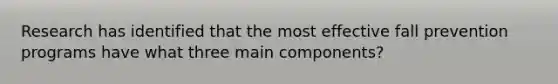 Research has identified that the most effective fall prevention programs have what three main components?