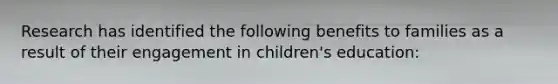 Research has identified the following benefits to families as a result of their engagement in children's education: